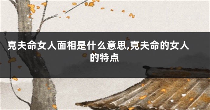 克夫命女人面相是什么意思,克夫命的女人的特点