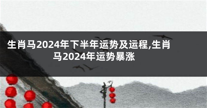 生肖马2024年下半年运势及运程,生肖马2024年运势暴涨