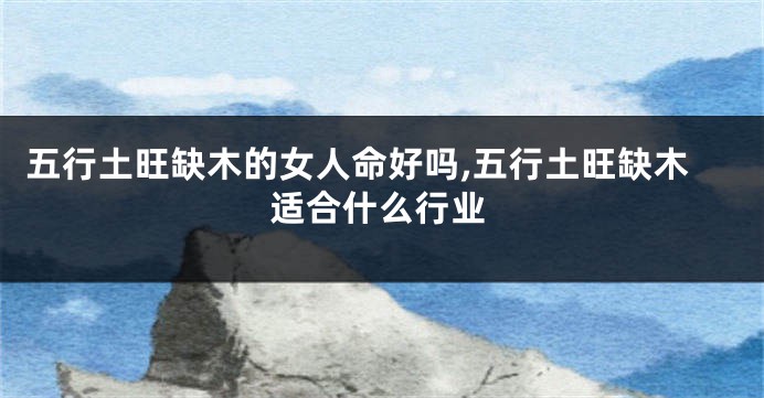 五行土旺缺木的女人命好吗,五行土旺缺木适合什么行业