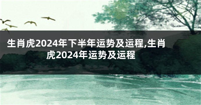 生肖虎2024年下半年运势及运程,生肖虎2024年运势及运程