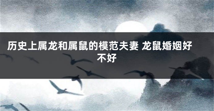 历史上属龙和属鼠的模范夫妻 龙鼠婚姻好不好