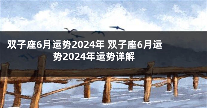 双子座6月运势2024年 双子座6月运势2024年运势详解