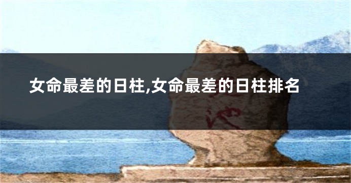 女命最差的日柱,女命最差的日柱排名