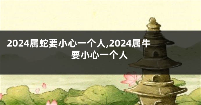 2024属蛇要小心一个人,2024属牛要小心一个人