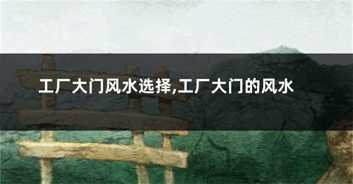 工厂大门风水选择,工厂大门的风水