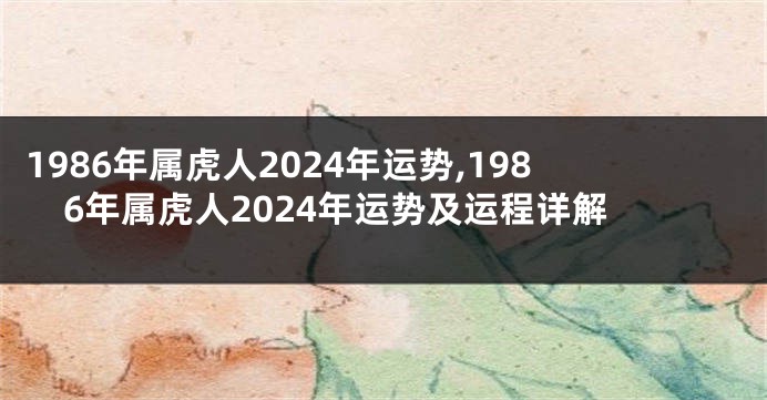 1986年属虎人2024年运势,1986年属虎人2024年运势及运程详解