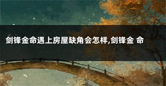剑锋金命遇上房屋缺角会怎样,剑锋金 命