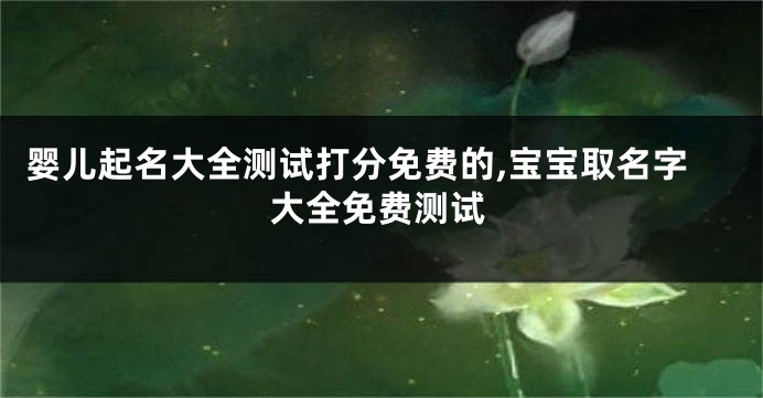 婴儿起名大全测试打分免费的,宝宝取名字大全免费测试