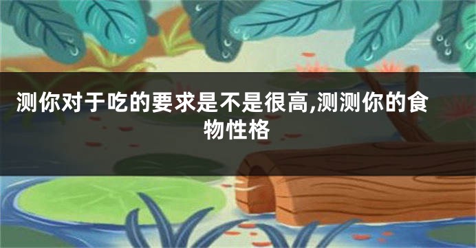 测你对于吃的要求是不是很高,测测你的食物性格