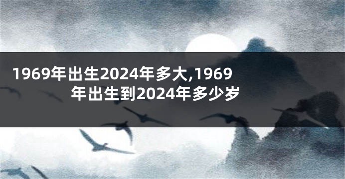 1969年出生2024年多大,1969年出生到2024年多少岁
