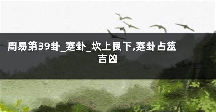 周易第39卦_蹇卦_坎上艮下,蹇卦占筮吉凶