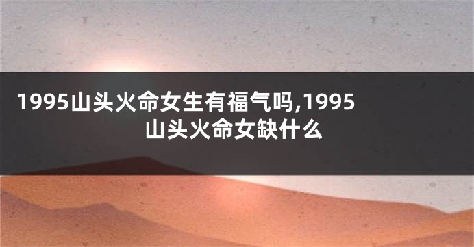 1995山头火命女生有福气吗,1995山头火命女缺什么