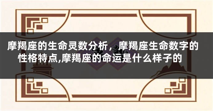 摩羯座的生命灵数分析，摩羯座生命数字的性格特点,摩羯座的命运是什么样子的