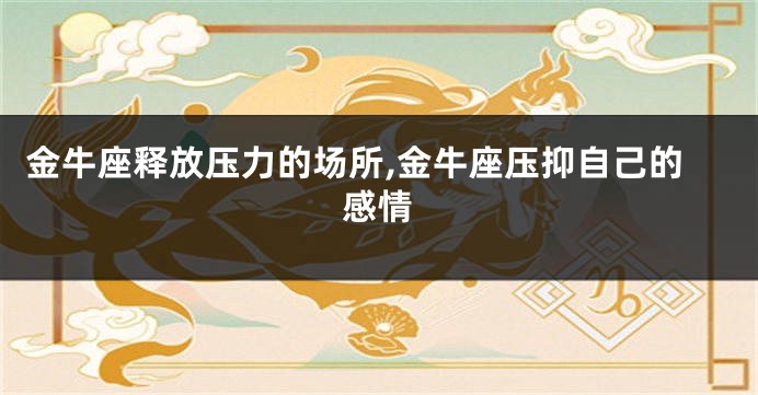 金牛座释放压力的场所,金牛座压抑自己的感情