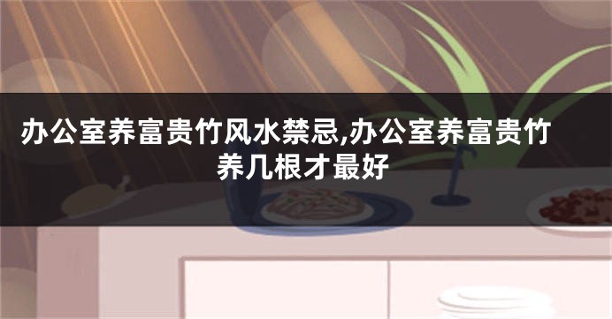 办公室养富贵竹风水禁忌,办公室养富贵竹养几根才最好