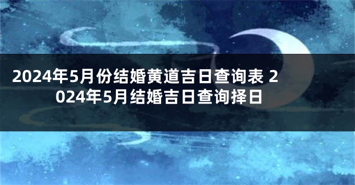2024年5月份结婚黄道吉日查询表 2024年5月结婚吉日查询择日