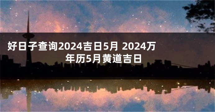 好日子查询2024吉日5月 2024万年历5月黄道吉日