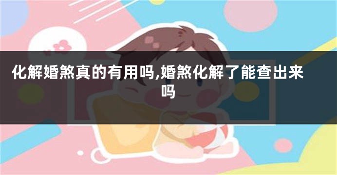 化解婚煞真的有用吗,婚煞化解了能查出来吗
