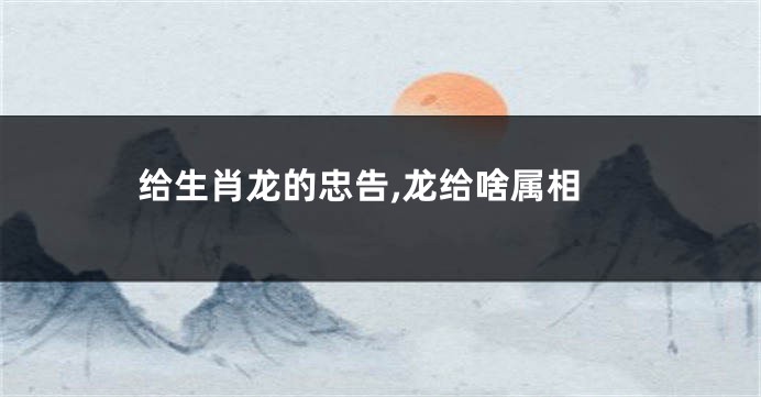 给生肖龙的忠告,龙给啥属相