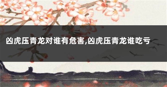 凶虎压青龙对谁有危害,凶虎压青龙谁吃亏