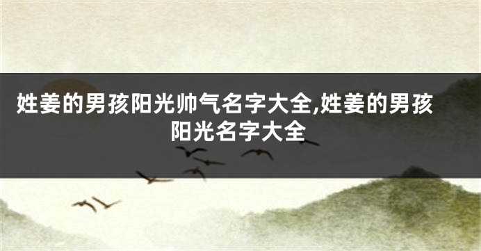 姓姜的男孩阳光帅气名字大全,姓姜的男孩阳光名字大全