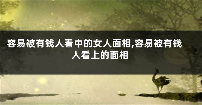 容易被有钱人看中的女人面相,容易被有钱人看上的面相