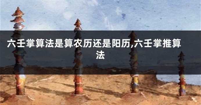 六壬掌算法是算农历还是阳历,六壬掌推算法