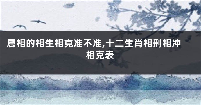 属相的相生相克准不准,十二生肖相刑相冲相克表