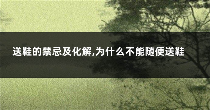 送鞋的禁忌及化解,为什么不能随便送鞋