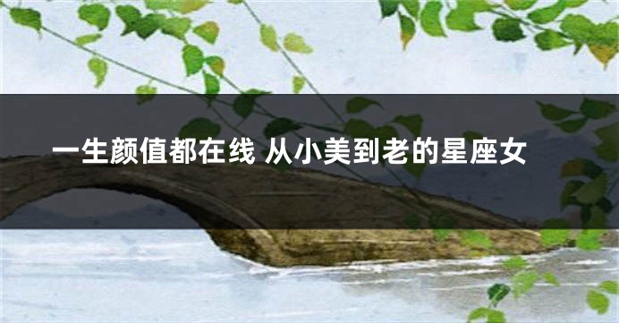 一生颜值都在线 从小美到老的星座女