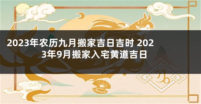 2023年农历九月搬家吉日吉时 2023年9月搬家入宅黄道吉日
