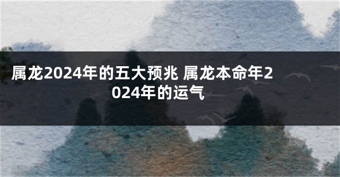 属龙2024年的五大预兆 属龙本命年2024年的运气