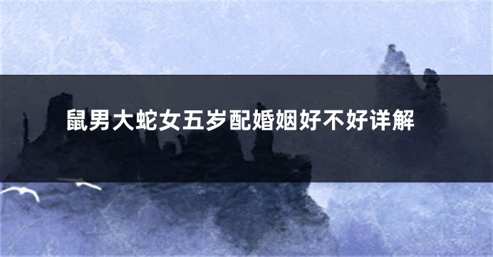 鼠男大蛇女五岁配婚姻好不好详解