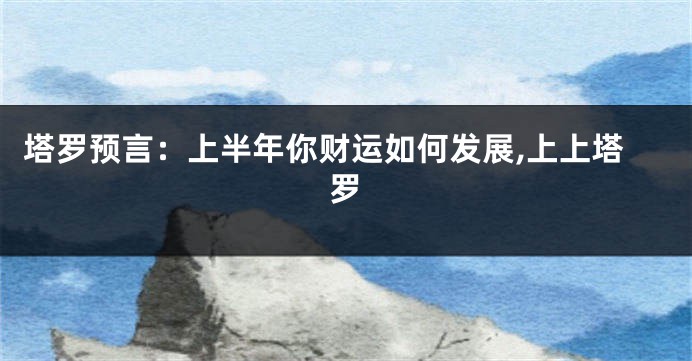 塔罗预言：上半年你财运如何发展,上上塔罗