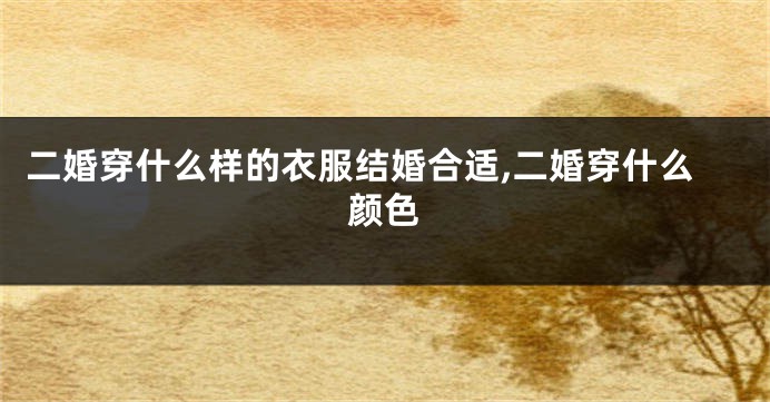 二婚穿什么样的衣服结婚合适,二婚穿什么颜色