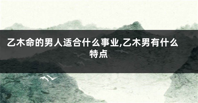 乙木命的男人适合什么事业,乙木男有什么特点