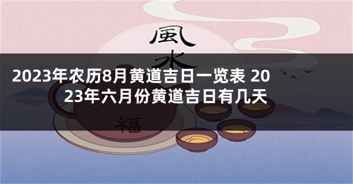 2023年农历8月黄道吉日一览表 2023年六月份黄道吉日有几天