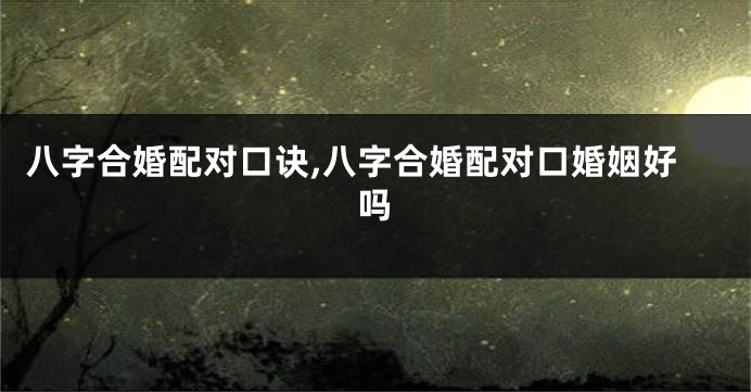 八字合婚配对口诀,八字合婚配对口婚姻好吗