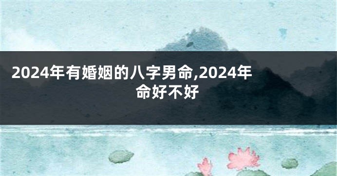 2024年有婚姻的八字男命,2024年命好不好