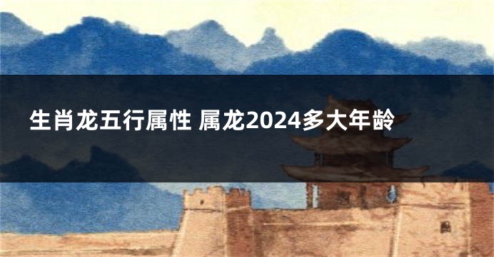 生肖龙五行属性 属龙2024多大年龄