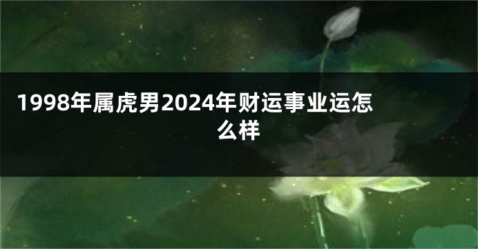 1998年属虎男2024年财运事业运怎么样