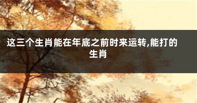 这三个生肖能在年底之前时来运转,能打的生肖