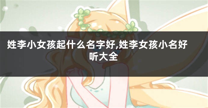 姓李小女孩起什么名字好,姓李女孩小名好听大全