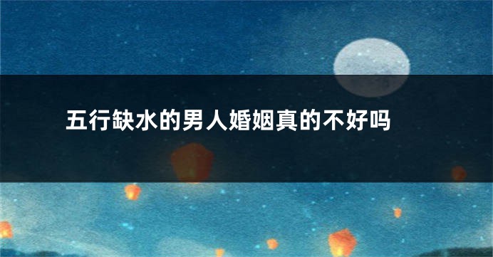 五行缺水的男人婚姻真的不好吗 