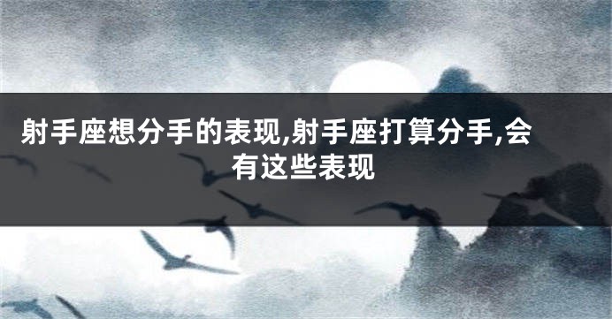 射手座想分手的表现,射手座打算分手,会有这些表现