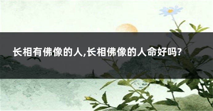 长相有佛像的人,长相佛像的人命好吗?