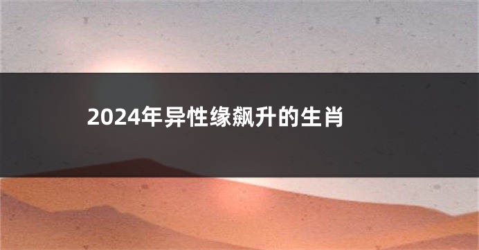 2024年异性缘飙升的生肖