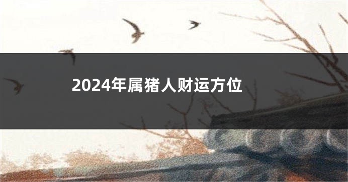 2024年属猪人财运方位