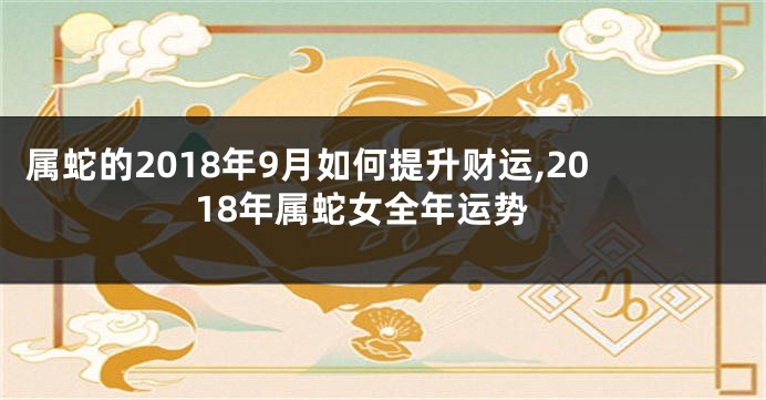 属蛇的2018年9月如何提升财运,2018年属蛇女全年运势