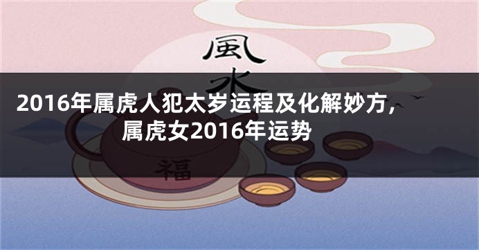 2016年属虎人犯太岁运程及化解妙方,属虎女2016年运势